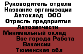 Руководитель отдела › Название организации ­ Автоклад, ООО › Отрасль предприятия ­ Автозапчасти › Минимальный оклад ­ 40 000 - Все города Работа » Вакансии   . Тюменская обл.,Тобольск г.